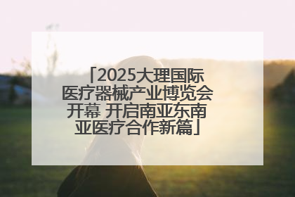 2025大理国际医疗器械产业博览会开幕 开启南亚东南亚医疗合作新篇