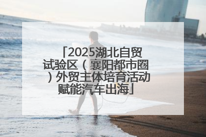 2025湖北自贸试验区（襄阳都市圈）外贸主体培育活动赋能汽车出海