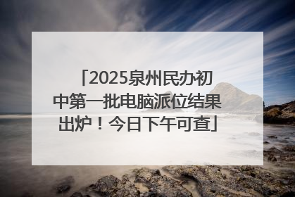 2025泉州民办初中第一批电脑派位结果出炉！今日下午可查