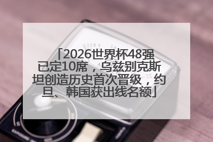 2026世界杯48强已定10席，乌兹别克斯坦创造历史首次晋级，约旦、韩国获出线名额