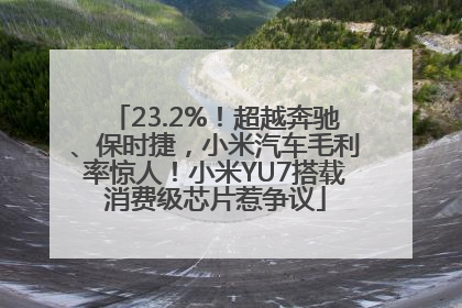 23.2%！超越奔驰、保时捷，小米汽车毛利率惊人！小米YU7搭载消费级芯片惹争议