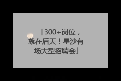 300+岗位，就在后天！星沙有场大型招聘会