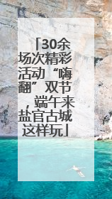30余场次精彩活动“嗨翻”双节，端午来盐官古城这样玩