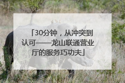 30分钟，从冲突到认可——龙山联通营业厅的服务巧功夫