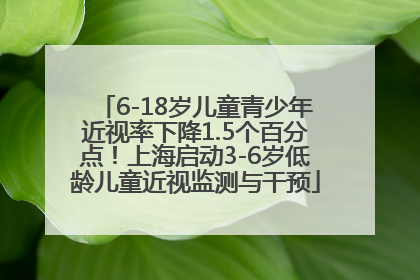 6-18岁儿童青少年近视率下降1.5个百分点！上海启动3-6岁低龄儿童近视监测与干预