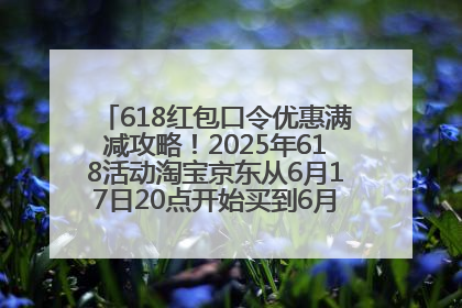 618红包口令优惠满减攻略！2025年618活动淘宝京东从6月17日20点开始买到6月18日最便宜划算！