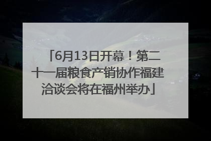6月13日开幕！第二十一届粮食产销协作福建洽谈会将在福州举办