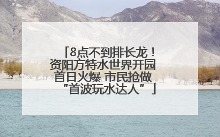 8点不到排长龙！资阳方特水世界开园首日火爆 市民抢做“首波玩水达人”