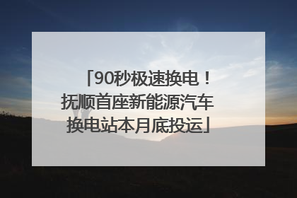 90秒极速换电！抚顺首座新能源汽车换电站本月底投运