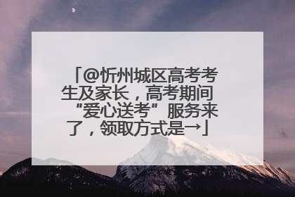@忻州城区高考考生及家长，高考期间“爱心送考”服务来了，领取方式是→