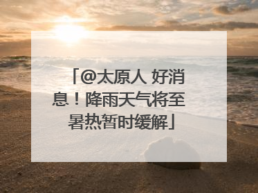 @太原人 好消息！降雨天气将至 暑热暂时缓解