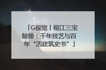 G视觉丨榕江三宝鼓楼：千年技艺与百年“活建筑史书”