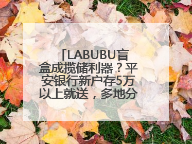 LABUBU盲盒成揽储利器？平安银行新户存5万以上就送，多地分支行跟进