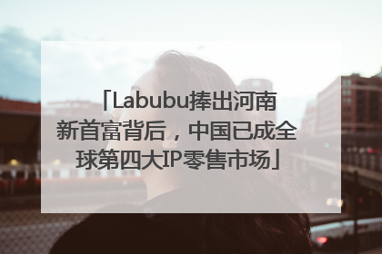 Labubu捧出河南新首富背后，中国已成全球第四大IP零售市场