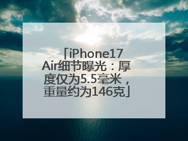 iPhone17Air细节曝光：厚度仅为5.5毫米，重量约为146克